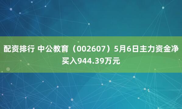 配资排行 中公教育（002607）5月6日主力资金净买入944.39万元