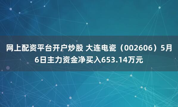 网上配资平台开户炒股 大连电瓷（002606）5月6日主力资金净买入653.14万元