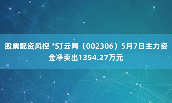 股票配资风控 *ST云网（002306）5月7日主力资金净卖出1354.27万元