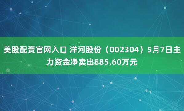 美股配资官网入口 洋河股份（002304）5月7日主力资金净卖出885.60万元