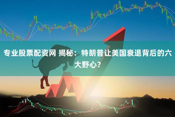 专业股票配资网 揭秘：特朗普让美国衰退背后的六大野心？