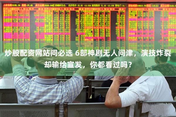 炒股配资网站问必选 6部神剧无人问津，演技炸裂却输给宣发，你都看过吗？