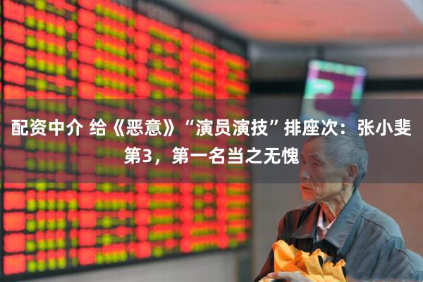 配资中介 给《恶意》“演员演技”排座次：张小斐第3，第一名当之无愧