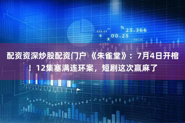 配资资深炒股配资门户 《朱雀堂》：7月4日开棺！12集塞满连环案，短剧这次赢麻了
