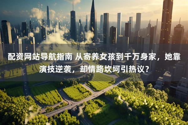配资网站导航指南 从寄养女孩到千万身家，她靠演技逆袭，却情路坎坷引热议？