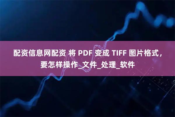 配资信息网配资 将 PDF 变成 TIFF 图片格式，要怎样操作_文件_处理_软件