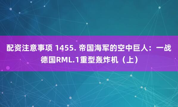 配资注意事项 1455. 帝国海军的空中巨人：一战德国RML.1重型轰炸机（上）